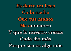 Es darte un beso
Cada noche
Que tus manos
Me enamoren
Y que lo nuestro crezca
Cada dia mas

Porque somos algo mas