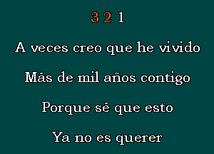 3 2 1
A veces creo que he vivido
Mas de mil aflos contigo
Porque 363 que esto

Ya no es querer