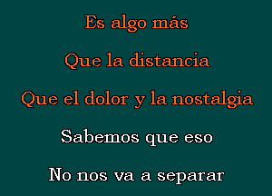 Es algo mas
Que 1a distancia
Que el dolor y la nostalgia
Sabemos que eso

N0 1108 va a separar