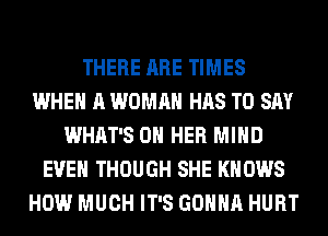THERE ARE TIMES
WHEN A WOMAN HAS TO SAY
WHAT'S ON HER MIND
EVEN THOUGH SHE KNOWS
HOW MUCH IT'S GONNA HURT