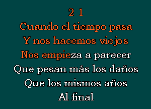 2 1
Cuando el tiempo pasa
Y nos hacemos viejos
Nos empieza a parecer
Que pesan mas los datios

Que los mismos aflos

A1 final