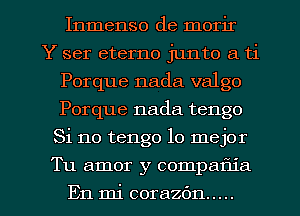 Inmenso de morir
Y ser eterno junto a ti
Porque nada valgo
Porque nada tengo
Si no tengo lo mejor

Tu amor y compaflia

En mi corazbn ..... l