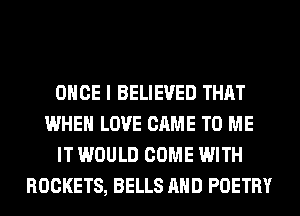 ONCE I BELIEVED THAT
WHEN LOVE CAME TO ME
IT WOULD COME WITH
ROCKETS, BELLS AND POETRY