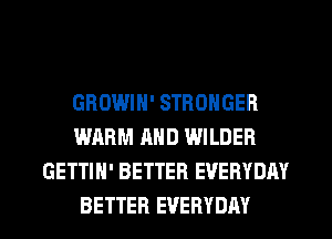 GROWIN' STRONGER
WARM AND WILDER
GETTIH' BETTER EVERYDAY
BETTER EVERYDAY