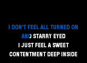 I DON'T FEEL ALL TURNED ON
AND STARRY EYED
I JUST FEEL A SWEET
COHTEHTMEHT DEEP INSIDE