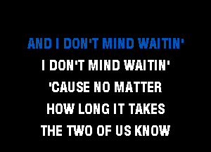 AND I DON'T MIND WAITIN'
IDON'T MIND WAITIN'
'CAUSE NO MATTER
HOW LONG IT TAKES
THE TWO OF US KNOW