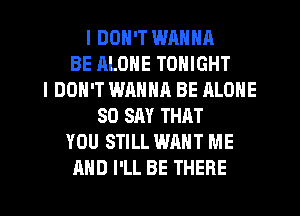 I DON'T WRNNA
BE ALONE TONIGHT
I DON'T WANHR BE ALONE
SO SAY THAT
YOU STILL WANT ME
AND I'LL BE THERE