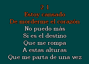 2 1
Estoy cansado
De morderme el corazc'm
N0 puedo mas
Si es el destino
Que me rompa
A estas alturas
Que me parta de una vez