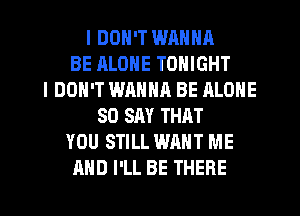 I DON'T WRNNA
BE ALONE TONIGHT
I DON'T WANHR BE ALONE
SO SAY THAT
YOU STILL WANT ME
AND I'LL BE THERE