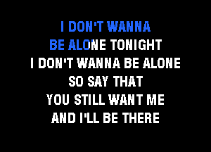 I DON'T WRNNA
BE ALONE TONIGHT
I DON'T WANHR BE ALONE
SO SAY THAT
YOU STILL WANT ME
AND I'LL BE THERE