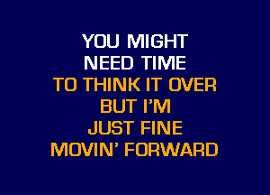 YOU MIGHT
NEED TIME
TO THINK IT OVER

BUT I'M
JUST FINE
MOVIM FORWARD