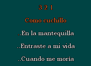 3 2 1
Como cuchjllo
..En la mantequilla

..Entraste a mi Vida

..Cua11do me moria l