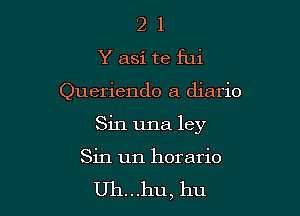 2 1
Yasi te fui

Queriendo a diario

Sin una ley

Sin un horario
Uh...hu, hu