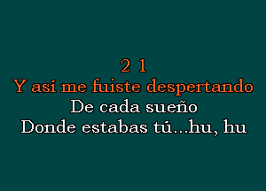 21

Y asi me fuiste despertando
De cada sueflo
Donde estabas t1'1...hu, hu