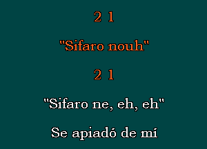 2 1
Sifaro nouh

21

Sifaro ne, eh, eh

Se apiadf) de mi