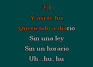 2 1
Yasi te fui

Queriendo a diario

Sin una ley

Sin un horario
Uh...hu, hu