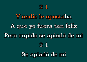 2 1
Y nadie le apostaba
A que yo fuera tan feljz
Pero cupido se apiadc') de mi

21

Se apiadc') de mi