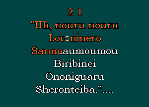 2 1
Uh, nouru nouru
L012 ninero
Saromaumoumou
Biribinei

Ononiguaru

Sheronteiba. . . ..