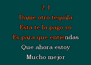 2 1
Dame otro tequila
Esta te la page yo
Es para que entiendas
Que ahora estoy

Mucho mejo r