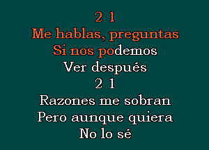 2 1
Me hablas, preguntas
Si nos podemos
Ver desputk
2 l
Razones me sobran
Pero aunque quiera
No 10 3(