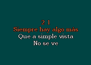 2 1
Siempre hay algo mas

Que a simple vista
No se ve