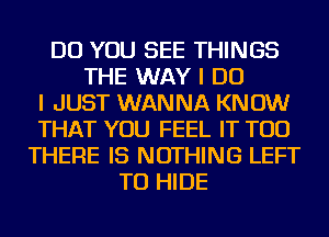 DO YOU SEE THINGS
THE WAY I DO
I JUST WANNA KNOW
THAT YOU FEEL IT TOD
THERE IS NOTHING LEFT
TU HIDE