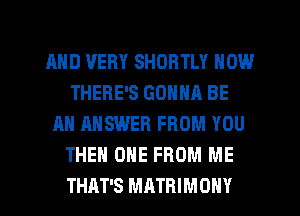AND VERY SHORTLY NOW
THERE'S GONNA BE
AN ANSWER FROM YOU
THEN ONE FROM ME

THAT'S MATRIMOHY l