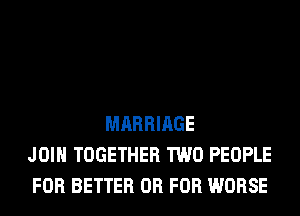 MARRIAGE
JOIN TOGETHER TWO PEOPLE
FOR BETTER OR FOR WORSE