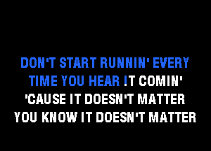 DON'T START RUHHIH' EVERY
TIME YOU HEAR IT COMIH'
'CAUSE IT DOESN'T MATTER
YOU KNOW IT DOESN'T MATTER