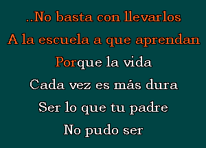 ..N0 basta con Hevarlos
A la escuela a que aprendan
Porque la Vida
Cada vez es mas dura
Ser lo que tu padre

N0 pudo ser