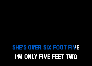 SHE'S OVER SIX FOOT FIVE
I'M ONLY FIVE FEET TWO