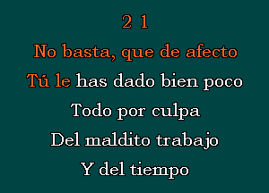 2 1
N0 basta, que de afecto
T11 he has dado bien poco
Todo por culpa
Del maldito trabajo
Y del tiempo