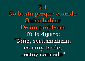 2 1
N0 basta porque cuando

Quiso hablar

De un problema
T11 le dijis tei

Nif10, sera matiana,

es muy tarde,

..est0y cansado