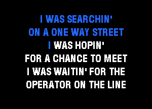 I was SEARCHIN'
ON A ONE WAY STREET
I WAS HOPIN'
FOR A CHANCE TO MEET
I WAS WAITIH' FOR THE

OPERATOR ON THE LINE l