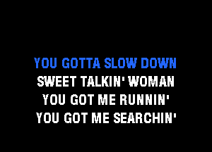 YOU GOTTA SLOW DOWN
SWEET TALKIN' WOMAN
YOU GOT ME RUNNIN'

YOU GOT ME SEARCHIN' l