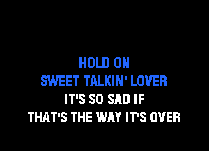 HOLD 0

SWEET TALKIH' LOVER
IT'S SO SAD IF
THAT'S THE WAY IT'S OVER