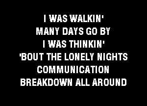 I W118 WALKIN'
MANY DMS GO BY
I WAS THINKIN'
'BOUT THE LONELY NIGHTS
COMMUNICATION
BREAKDOWN ALL AROUND