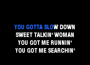 YOU GOTTA SLOW DOWN
SWEET TALKIN' WOMAN
YOU GOT ME RUNNIN'

YOU GOT ME SEARCHIN' l