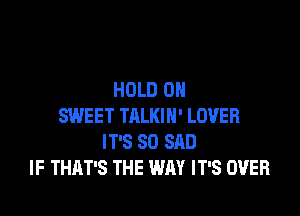 HOLD 0

SWEET TALKIN' LOVER
IT'S SO SAD
IF THAT'S THE WAY IT'S OVER