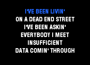 WE BEEN LIVIN'

ON A DEAD END STREET
I'VE BEEN ASKIN'
EVERYBODY I MEET
IHSUFFICIENT

DATA COMIN' THROUGH l