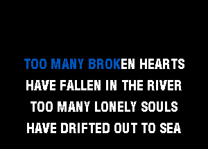 TOO MANY BROKEN HEARTS
HAVE FALLEN IN THE RIVER
TOO MANY LONELY SOULS
HAVE DRIFTED OUT TO SEA