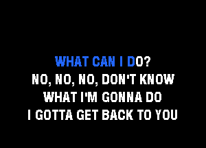 WHAT CAN I DO?

H0, H0, H0, DON'T KNOW
WHAT I'M GONNA DO
I GOTTA GET BACK TO YOU