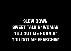 SLOW DOWN

SWEET TALKIN' WOMMI
YOU GOT ME RUNNIN'
YOU GOT ME SEARCHIH'