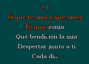 2 1
Si que te amo y que ames
Es una ironia
..Qut53 bendicidn la mia
..Despertar junto a ti
Cada dig