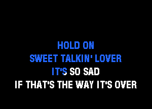 HOLD 0

SWEET TALKIN' LOVER
IT'S SO SAD
IF THAT'S THE WAY IT'S OVER