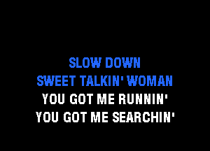 SLOW DOWN

SWEET TALKIN' WOMMI
YOU GOT ME RUNNIN'
YOU GOT ME SEARCHIH'