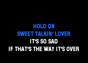 HOLD 0

SWEET TALKIN' LOVER
IT'S SO SAD
IF THAT'S THE WAY IT'S OVER