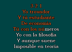 3 2 1
Yo trovador
Y t1'1 estudiante
De economia
T11 con los numeros
Yo con la filosoiia

Y aunque suene
Imposible en teoria l