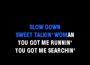 SLOW DOWN

SWEET TALKIN' WOMMI
YOU GOT ME RUNNIN'
YOU GOT ME SEARCHIH'