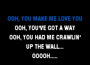 00H, YOU MAKE ME LOVE YOU
00H, YOU'VE GOT A WAY
00H, YOU HAD ME CRAWLIH'
UP THE WALL...
OOOOH .....
